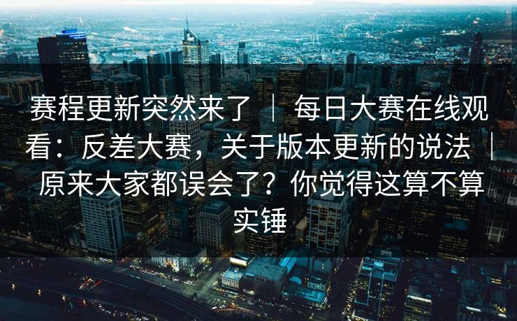 赛程更新突然来了 ｜ 每日大赛在线观看：反差大赛，关于版本更新的说法 ｜ 原来大家都误会了？你觉得这算不算实锤